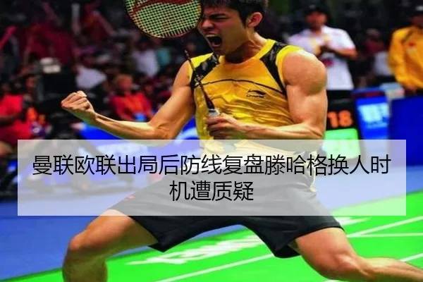 曼联欧联出局后防线复盘滕哈格换人时机遭质疑